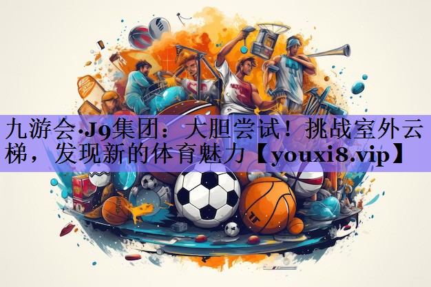 九游会·J9集团:大胆尝试!挑战室外云梯,发现新的体育魅力