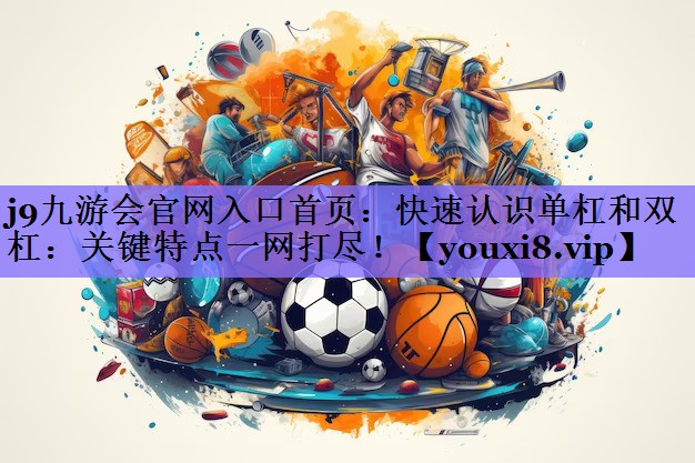 j9九游会官网入口首页:快速认识单杠和双杠:关键特点一网打尽!