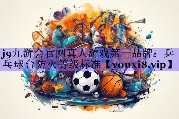 j9九游会官网真人游戏第一品牌:乒乓球台防火等级标准