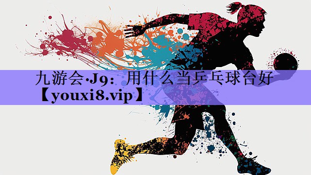 九游会·J9:用什么当乒乓球台好