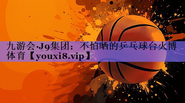 九游会·J9集团:不怕晒的乒乓球台火博体育