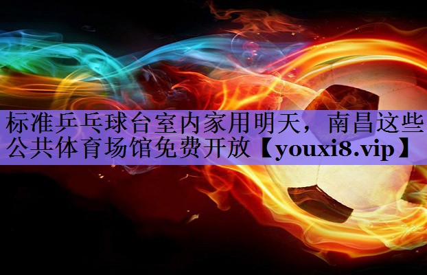 标准乒乓球台室内家用明天,南昌这些公共体育场馆免费开放