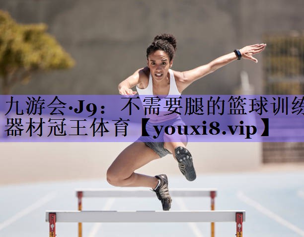 九游会·J9:不需要腿的篮球训练器材冠王体育
