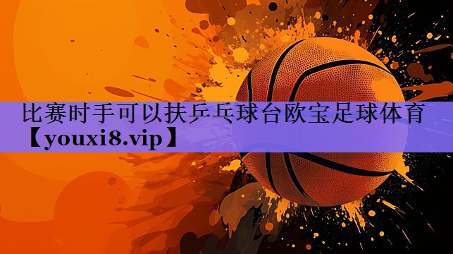 比赛时手可以扶乒乓球台欧宝足球体育