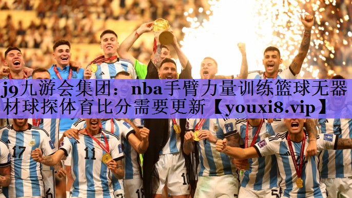 j9九游会集团:nba手臂力量训练篮球无器材球探体育比分需要更新