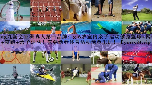 ag九游会亚洲真人第一品牌:3-6岁室内亲子运动健身篮球+网球+夜跑+亲子运动!东莞新春体育活动清单出炉!