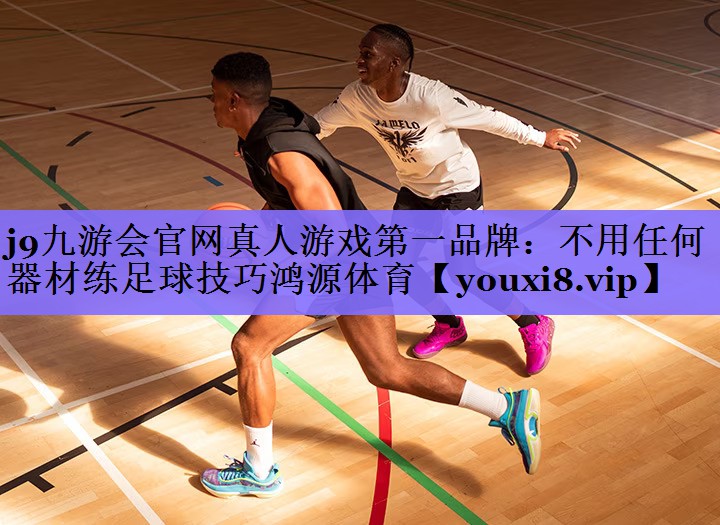 j9九游会官网真人游戏第一品牌:不用任何器材练足球技巧鸿源体育