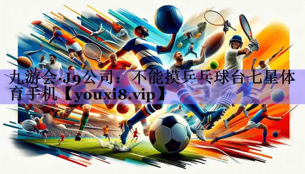 九游会·J9公司:不能摸乒乓球台七星体育手机