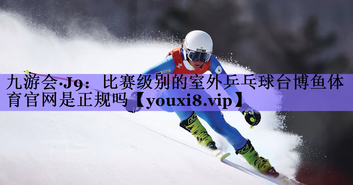 九游会·J9:比赛级别的室外乒乓球台博鱼体育官网是正规吗