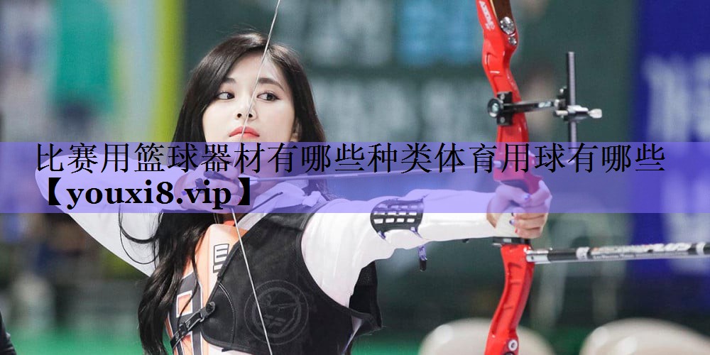 比赛用篮球器材有哪些种类体育用球有哪些