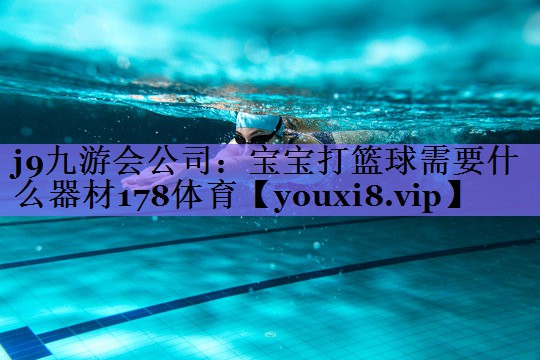 j9九游会公司:宝宝打篮球需要什么器材178体育