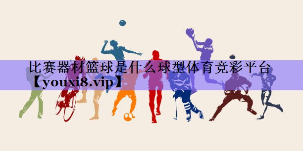 比赛器材篮球是什么球型体育竞彩平台