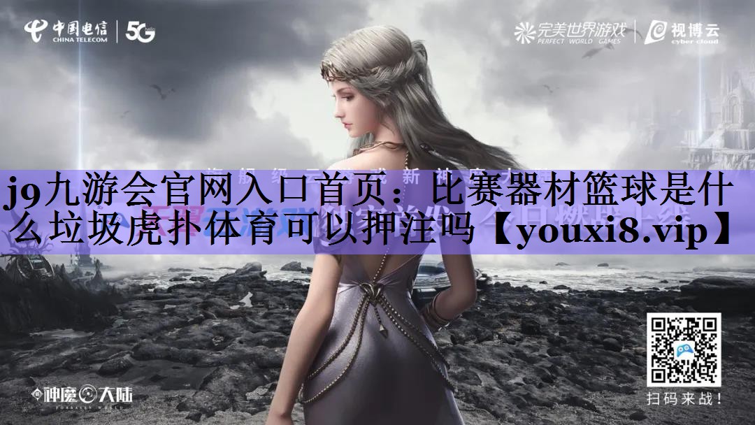 j9九游会官网入口首页:比赛器材篮球是什么垃圾虎扑体育可以押注吗