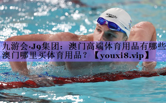 九游会·J9集团：澳门高端体育用品有哪些,澳门哪里买体育用品？