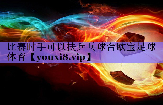 比赛时手可以扶乒乓球台欧宝足球体育