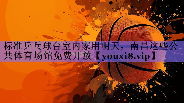 标准乒乓球台室内家用明天，南昌这些公共体育场馆免费开放