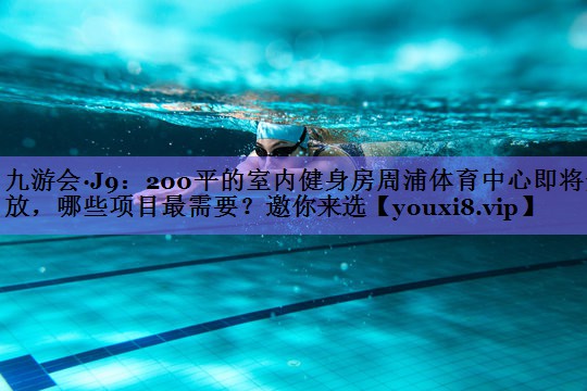 九游会·J9：200平的室内健身房周浦体育中心即将开放，哪些项目最需要？邀你来选