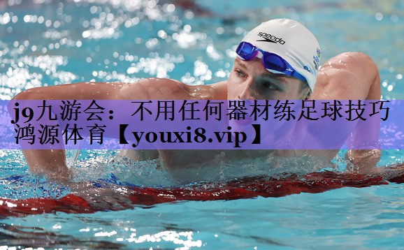 j9九游会：不用任何器材练足球技巧鸿源体育