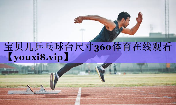 宝贝儿乒乓球台尺寸360体育在线观看