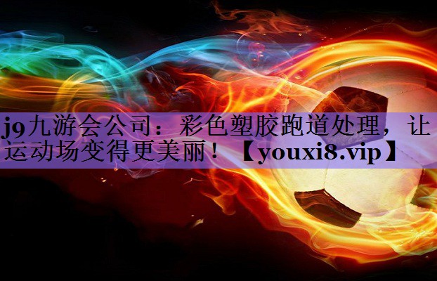 j9九游会公司:彩色塑胶跑道处理,让运动场变得更美丽!