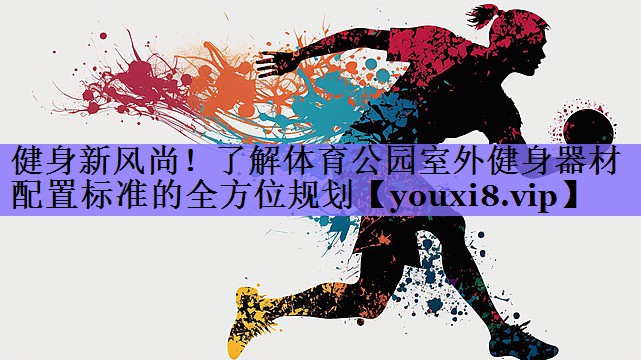 健身新风尚!了解体育公园室外健身器材配置标准的全方位规划