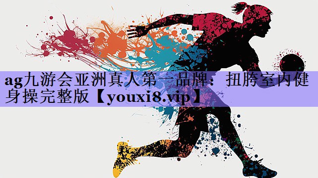 ag九游会亚洲真人第一品牌:扭胯室内健身操完整版