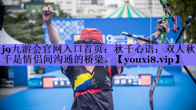 j9九游会官网入口首页:秋千心语:双人秋千是情侣间沟通的桥梁。