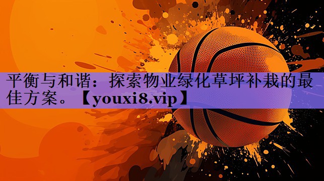 平衡与和谐:探索物业绿化草坪补栽的最佳方案。