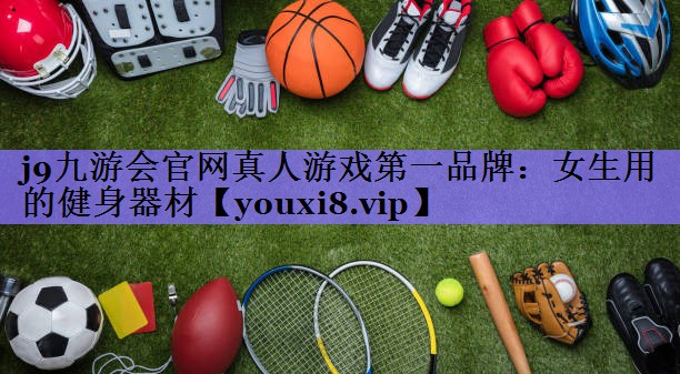 j9九游会官网真人游戏第一品牌:女生用的健身器材