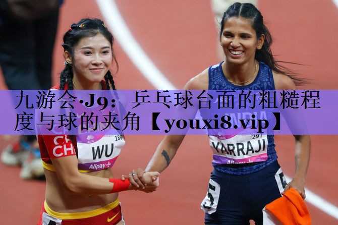 九游会·J9:乒乓球台面的粗糙程度与球的夹角