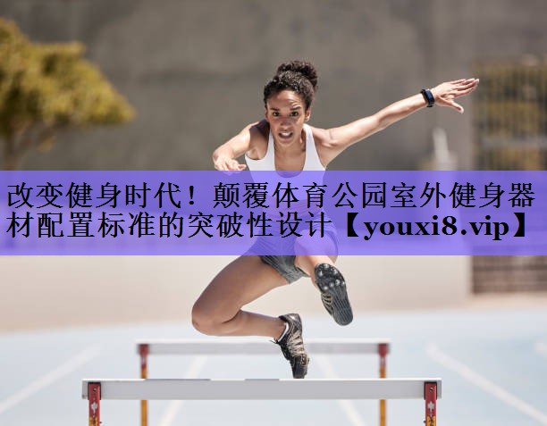 改变健身时代！颠覆体育公园室外健身器材配置标准的突破性设计