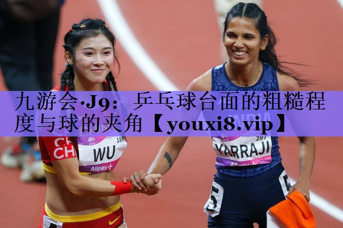 乒乓球台面的粗糙程度与球的夹角