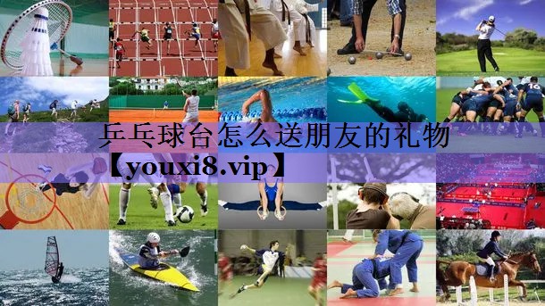 乒乓球台怎么送朋友的礼物