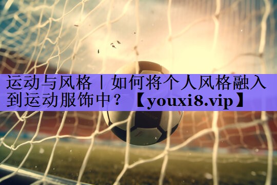 运动与风格｜如何将个人风格融入到运动服饰中？